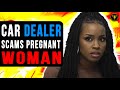 Car Dealer Scams Pregnant Woman, Watch What Happens Next.