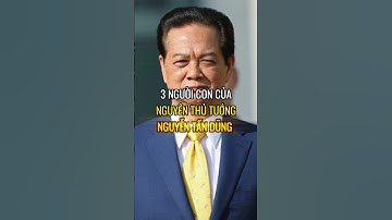 3 người con của nguyên thủ tướng Nguyễn Tấn Dũng #lichsu #lịchsử #vovancuong