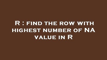 R : find the row with highest number of NA value in R