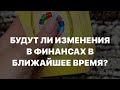 БУДУТ ЛИ ИЗМЕНЕНИЯ В ФИНАНСАХ В БЛИЖАЙШЕЕ ВРЕМЯ?