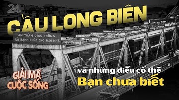 Cầu Long Biên - cây cầu đi ngược và những điều có thể bạn chưa biết | VTV24