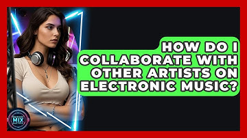 How Do I Collaborate With Other Artists On Electronic Music? - Electronic Mix Masters
