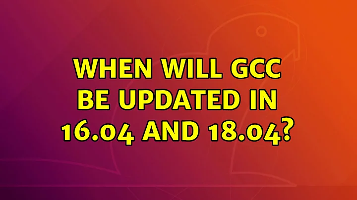 Ubuntu: When will GCC be updated in 16.04 and 18.04?