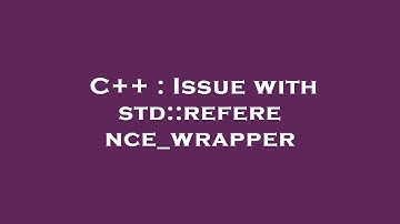 C++ : Issue with std::reference_wrapper