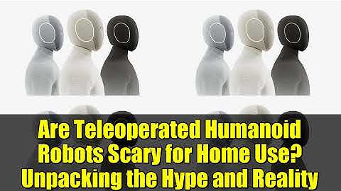 Are Teleoperated Humanoid Robots Scary for Home Use? Unpacking the Hype and Reality