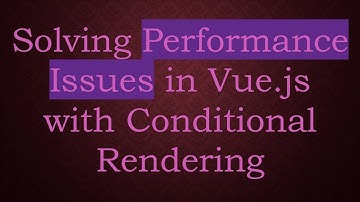 Solving Performance Issues in Vue.js with Conditional Rendering