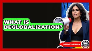 What Is Deglobalization? - Learn About Libertarianism