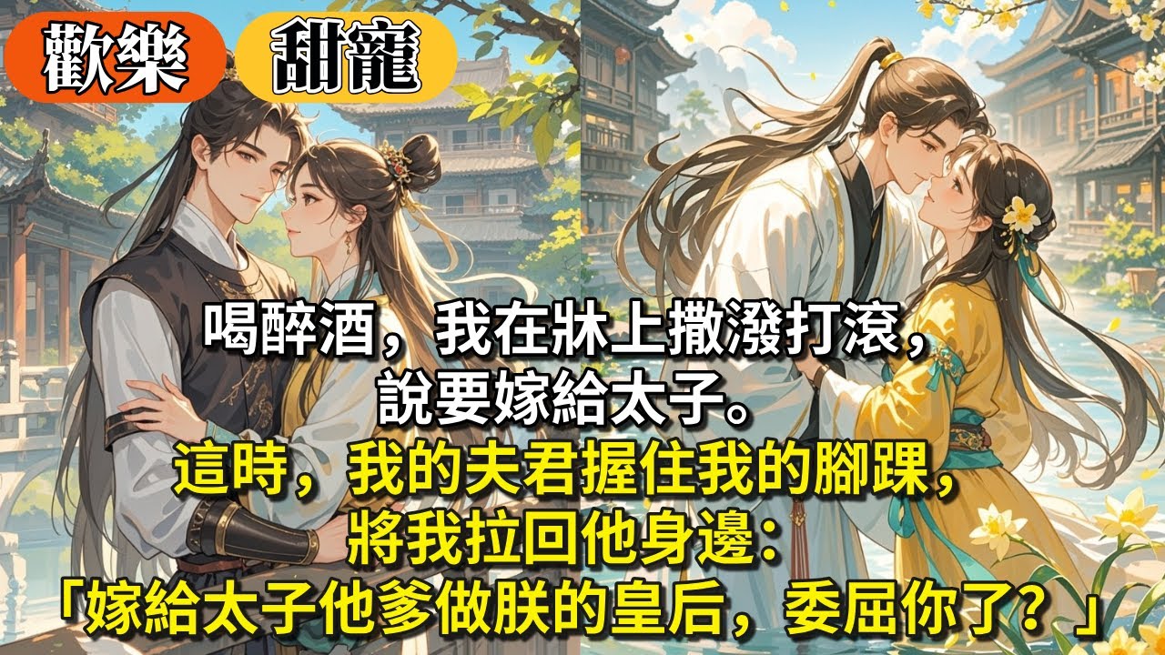 完結歡樂輕鬆甜寵文：喝醉酒，我在牀上撒潑打滾，說要嫁給太子。這時，我的夫君握住我的腳踝將我拉回他身邊：「嫁給太子他爹，做朕的皇后，是委屈你了嗎？」