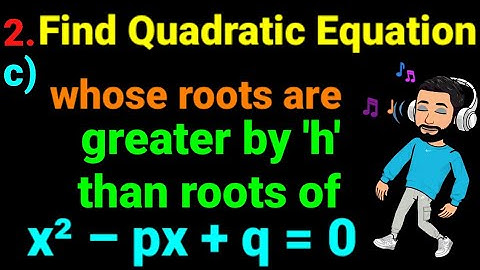 2.c) Find Quadratic equation whose roots are greater by h than roots of x² – px + q = 0. Class 12 ✅