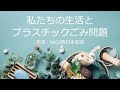 私たちの生活とプラスチックごみ問題 -How to reduce Plastic waste-