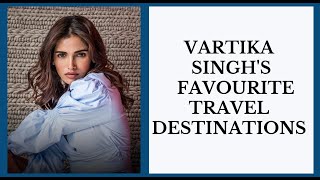 Vartika Singh Talks About Her Experiences At Her Top 5 Travel Destinations!