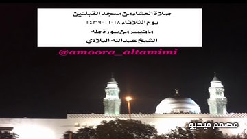 صلاة العشاء من مسجد القبلتين  يوم الثلاثاء ١٨-١١-١٤٣٩  ماتيسر من سورة طه  الشيخ عبدالله البلادي