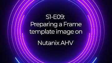 S1 E09: Preparing a Frame template image on Nutanix AHV