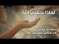 لماذا خلقني الله الاخ الدكتور حليم حسب الله لماذا خلقني الله الاخ الدكتور حليم حسب الله