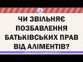 ЧИ ЗВІЛЬНЯЄ ПОЗБАВЛЕННЯ БАТЬКІВСЬКИХ ПРАВ ВІД АЛІМЕНТІВ?