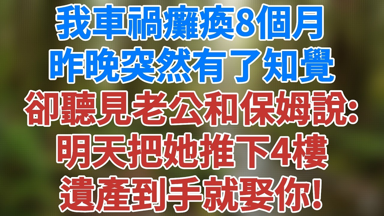 我車禍癱瘓8個月，昨晚突然有了知覺，剛想叫醒老公，卻聽見他和保姆說：明天就把她推下4樓，遺產到手就娶你！#生活經驗 #故事 #小說 #情感 #婚姻#深夜淺讀#講故事 #幸福生活 #健康有方 #情感故事