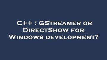 C++ : GStreamer or DirectShow for Windows development?