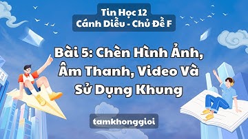 Tin Học 12 | Cánh Diều - Chủ Đề F | Bài 5: Chèn Hình Ảnh, Âm Thanh, Video Và Sử Dụng Khung