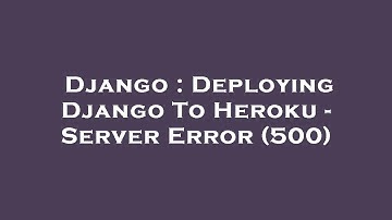 Django : Deploying Django To Heroku - Server Error (500)