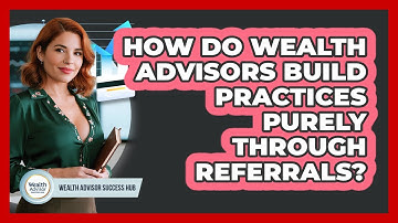 How Do Wealth Advisors Build Practices Purely Through Referrals? - Wealth Advisor Success Hub