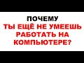 Для начинающих. Если хочешь освоить компьютер