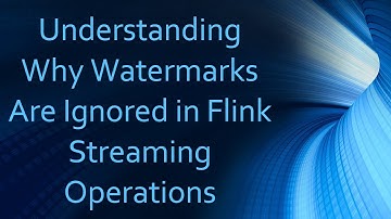 Understanding Why Watermarks Are Ignored in Flink Streaming Operations