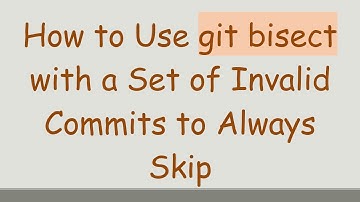 How to Use git bisect with a Set of Invalid Commits to Always Skip