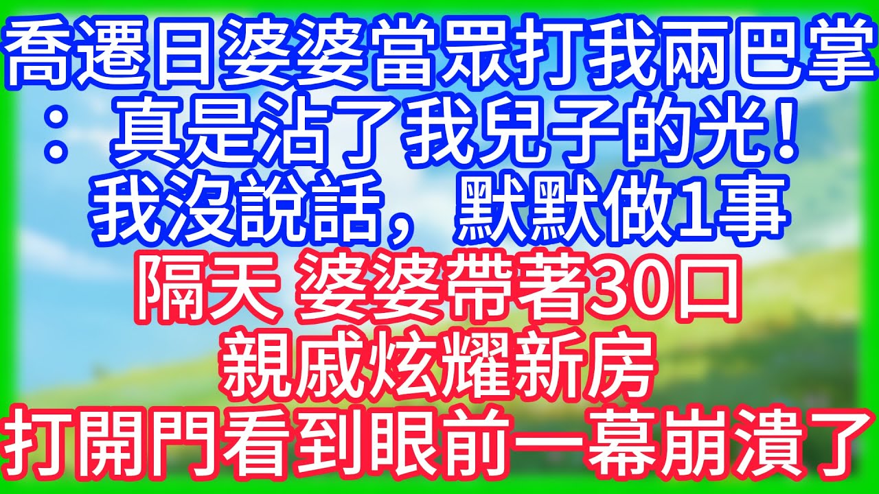 【爽文】乔迁日婆婆当众扇我两巴掌：真是沾了我儿子的光！我没说话，默默做1事！次日，婆婆带30口亲戚炫耀新房，打开门看到眼前一幕崩溃了！