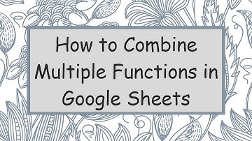 How to Combine Multiple Functions in Google Sheets