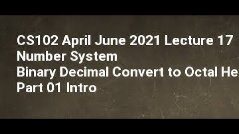 CS102 April June 2021 Lecture 17 Number System Binary Decimal Convert to Octal Hexadecimal Part 01 I