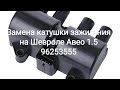 Замена катушки зажигания на Шевроле Авео 1.5 (96253555)