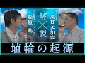「埴輪（はにわ）の起源を解説」【対談】松原純 × 来村多加史