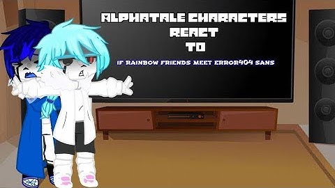 ALPHATALE/ALPHAVERSE characters react to if rainbow friends meet error404!sans