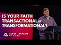 Is Your Faith Transactional or Transformational? | Allen Jackson Ministries