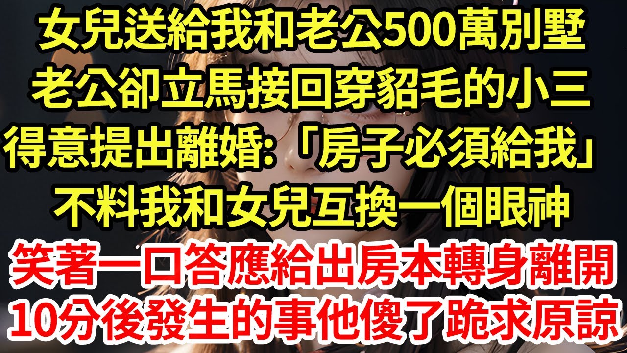 女兒送給我和老公500萬別墅，老公卻立馬接回穿貂毛的小三，得意提出離婚:「房子必須給我」不料我和女兒互換一個眼神，笑著一口答應給出房本轉身離開，10分後發生的事他傻了跪求原諒#為人處世#養老#中年