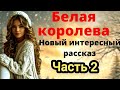 💞Белая королева💞Часть 2💞Очень интересный новый христианский Рассказ!!