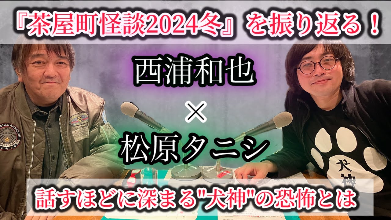 西浦和也と振り返る『茶屋町怪談2024冬』！話すほどに深まる＂犬神＂の恐怖とは「松原タニシの恐味津々」第百九十五回【対談相手：西浦和也（怪談蒐集家）】
