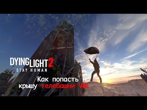 Dying Light 2: Stay Human. Как забраться на башню/высотку VNC до сюжетной миссии. Телебашня VNC.