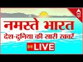 Live namaste bharat live  headlines live    live  abp news live