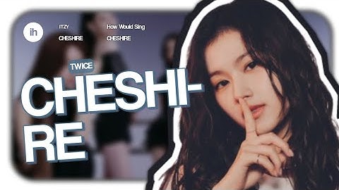 How Would Twice Sing Cheshire (ITZY) • ishnyu