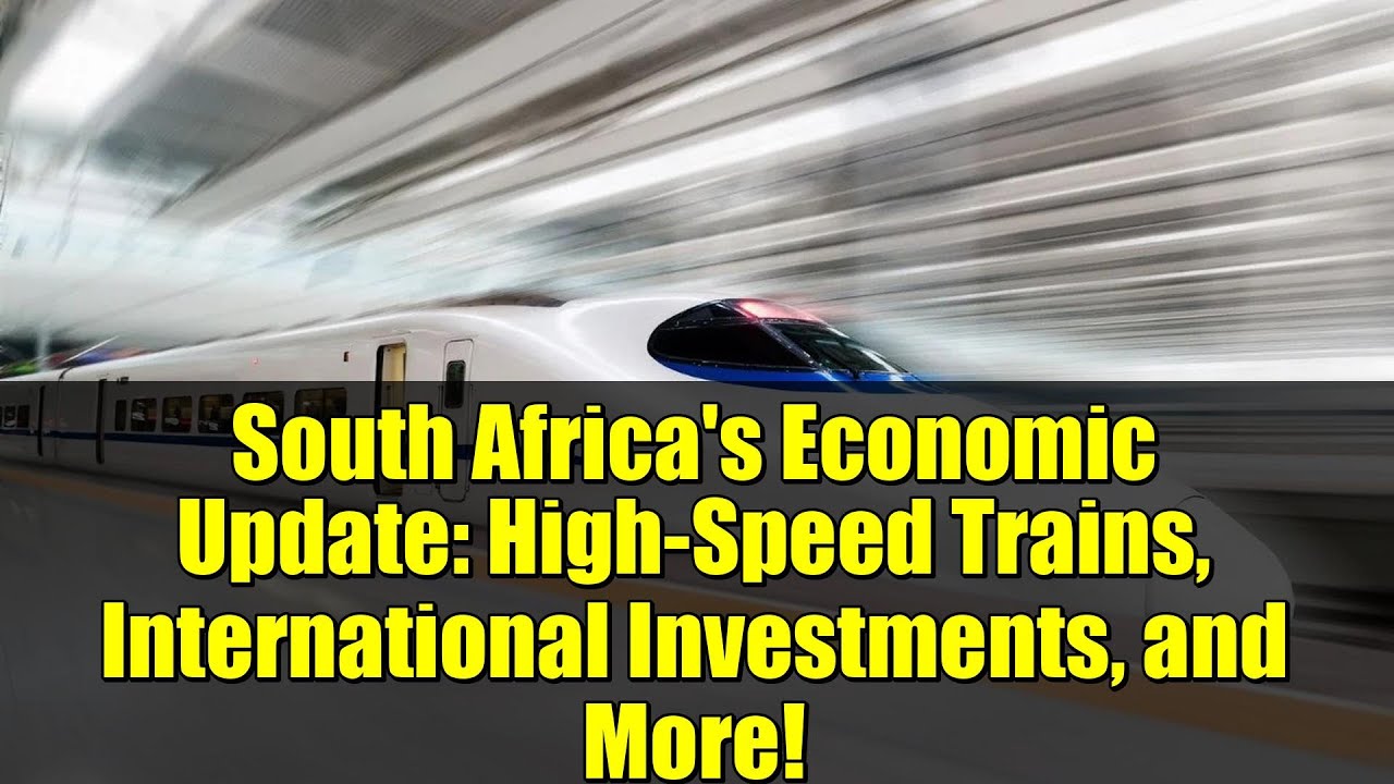 South Africa's Economic Update: High-Speed Trains, International Investments, and More!