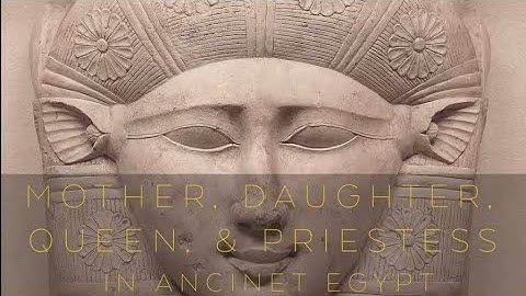 MOTHER, DAUGHTER, QUEEN & PRIESTESS in Ancient Egypt