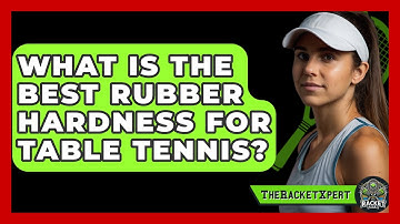 What Is The Best Rubber Hardness For Table Tennis? - The Racket Xpert