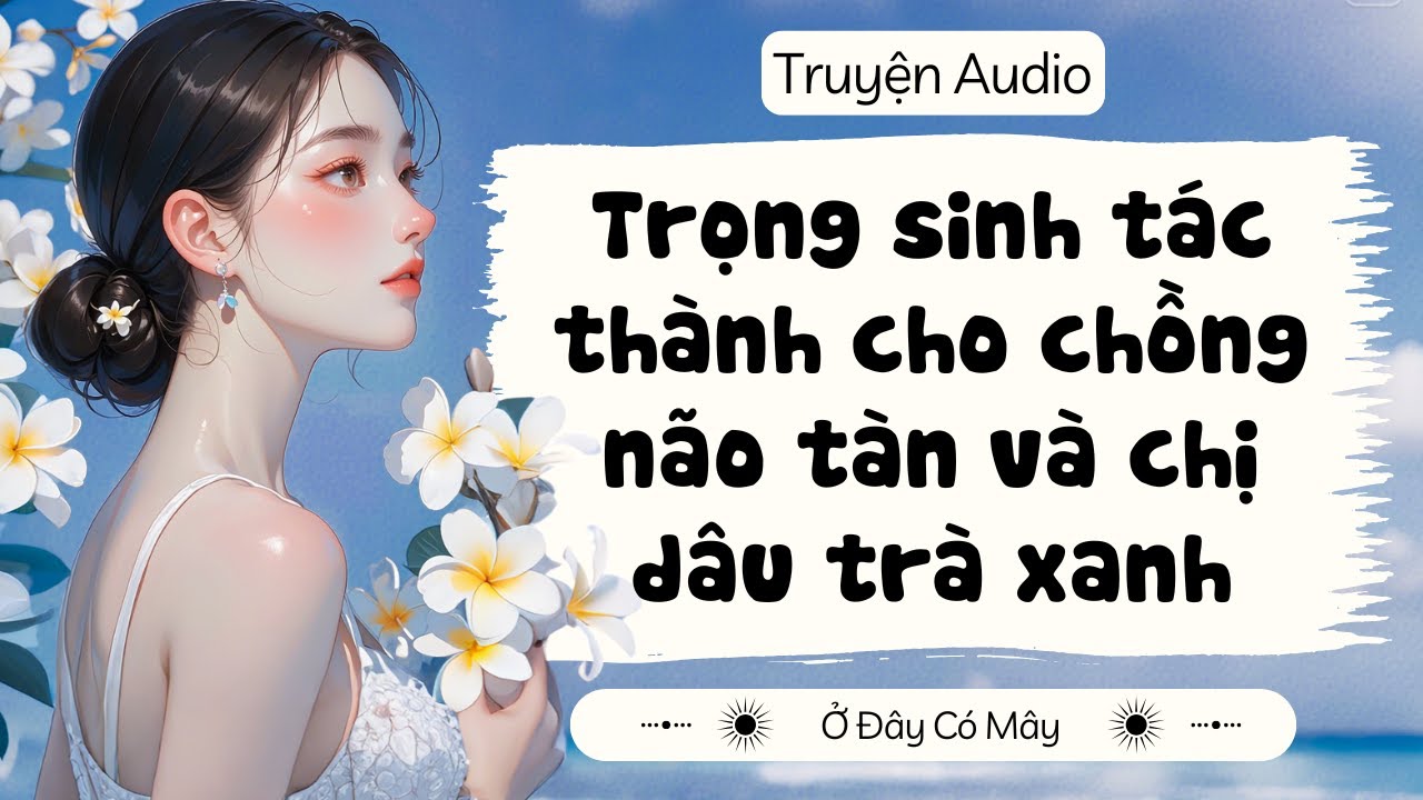 [ Truyện Audio ] Trọng sinh tác thành cho chồng não tàn và chị dâu trà xanh | Ở Đây Có Mây