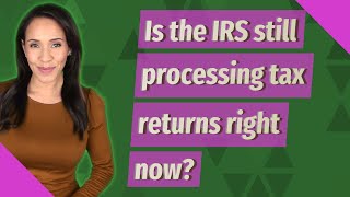 Is the IRS still processing tax returns right now?