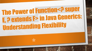 The Power of Function ? super E, ? extends F  in Java Generics: Understanding Flexibility