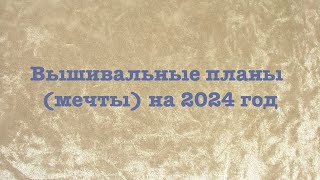 Вышивальные планы (мечты) на 2024 год