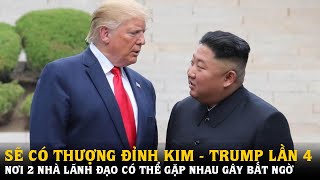 Sẽ có thượng đỉnh Trump - Kim lần 4: Nơi 2 nhà lãnh đạo có thể gặp nhau gây bất ngờ