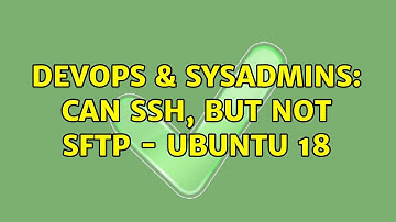 DevOps & SysAdmins: Can SSH, but NOT SFTP - Ubuntu 18