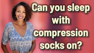 Can you sleep with compression socks on